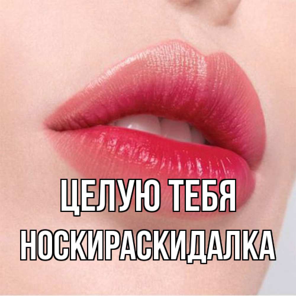Открытка на каждый день с именем, Носкираскидалка Целую тебя губы зубки и нежная кожа Прикольная открытка с пожеланием онлайн скачать бесплатно 