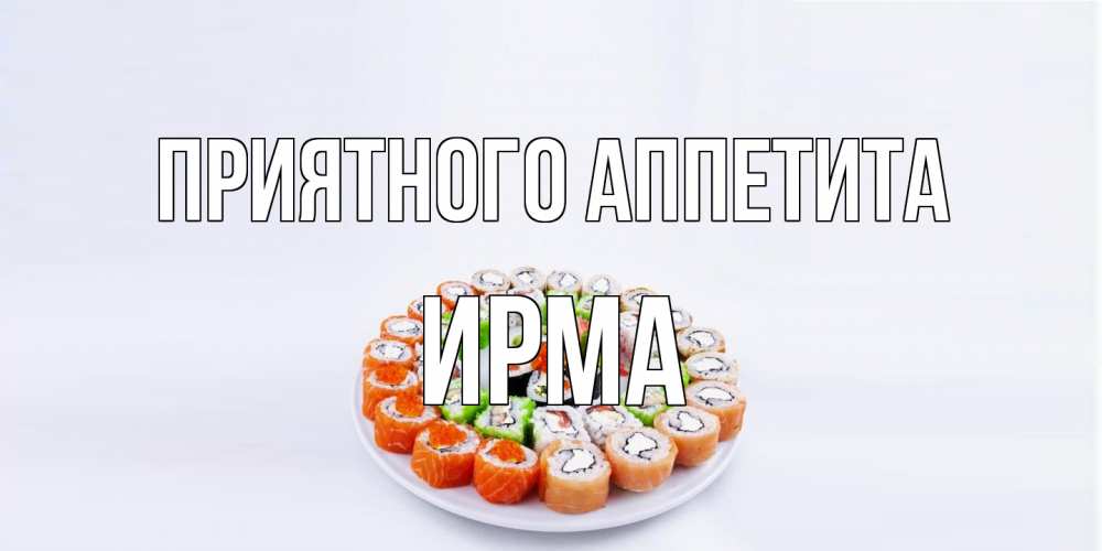 Открытка на каждый день с именем, Ирма Приятного аппетита суши Прикольная открытка с пожеланием онлайн скачать бесплатно 