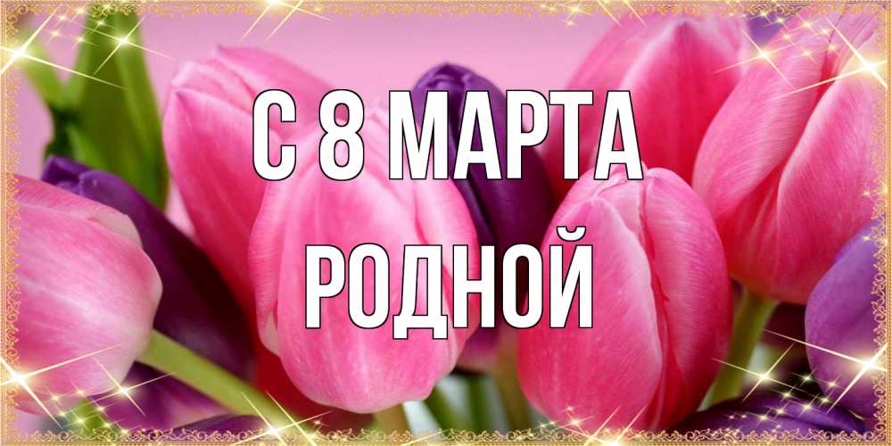 Открытка на каждый день с именем, Родной C 8 МАРТА тюльпаны для женщины на международный женский день Прикольная открытка с пожеланием онлайн скачать бесплатно 