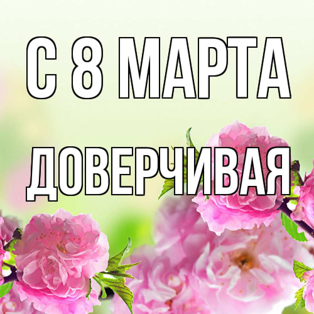 Открытка на каждый день с именем, Доверчивая C 8 МАРТА цветы Прикольная открытка с пожеланием онлайн скачать бесплатно 