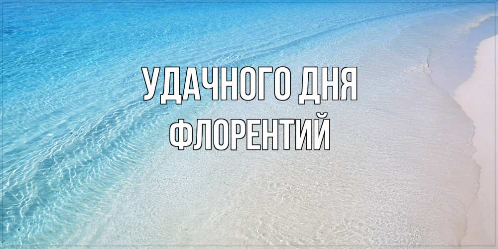 Открытка на каждый день с именем, Флорентий Удачного дня море пляж Прикольная открытка с пожеланием онлайн скачать бесплатно 