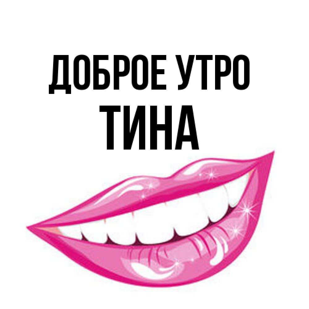 Открытка на каждый день с именем, Тина Доброе утро розовые губы и белые зубы Прикольная открытка с пожеланием онлайн скачать бесплатно 