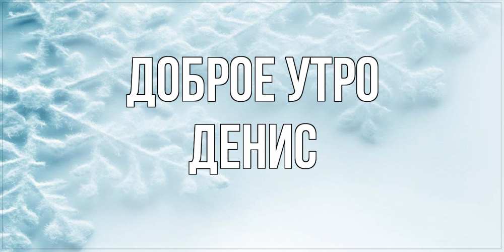 Открытка на каждый день с именем, Денис Доброе утро классное зимнее утро Прикольная открытка с пожеланием онлайн скачать бесплатно 