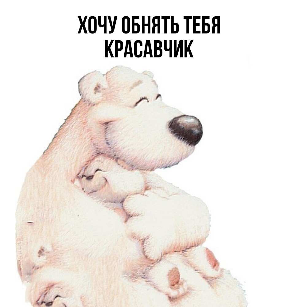 Открытка на каждый день с именем, Красавчик Хочу обнять тебя мама белый медведь Прикольная открытка с пожеланием онлайн скачать бесплатно 