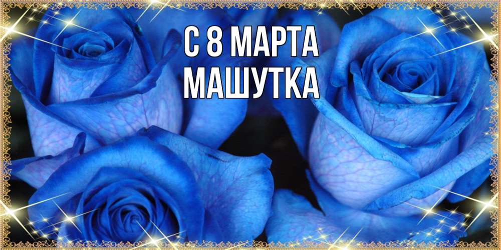 Открытка на каждый день с именем, Машутка C 8 МАРТА красивые розы для милых дам на международный женский день Прикольная открытка с пожеланием онлайн скачать бесплатно 