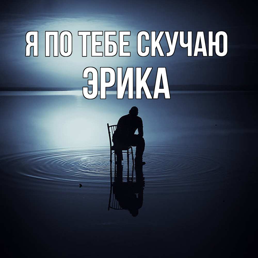 Открытка на каждый день с именем, Эрика Я по тебе скучаю грусть Прикольная открытка с пожеланием онлайн скачать бесплатно 