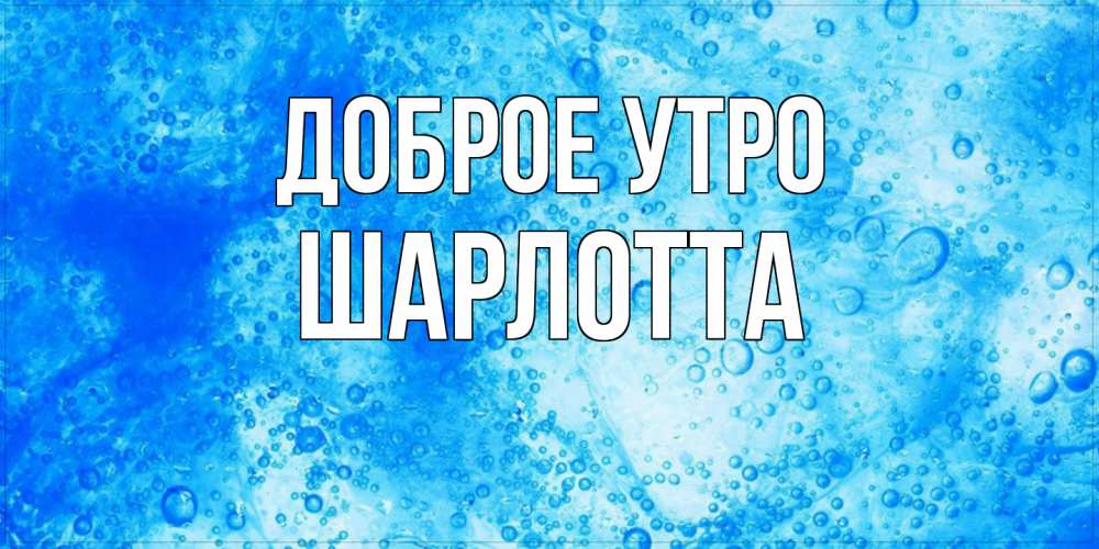 Открытка на каждый день с именем, Шарлотта Доброе утро хорошее утро под водой Прикольная открытка с пожеланием онлайн скачать бесплатно 