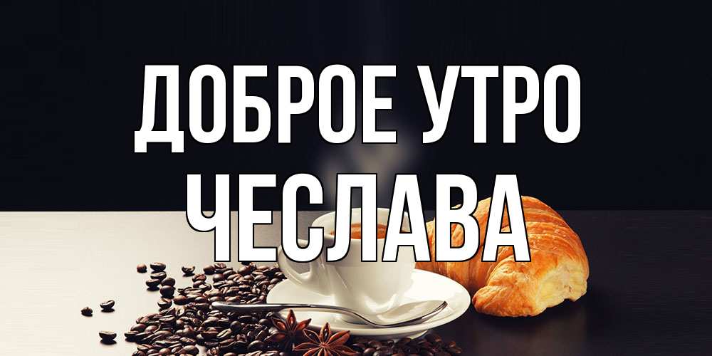 Открытка на каждый день с именем, Чеслава Доброе утро зерна кофе и кофе на завтрак с круасаном Прикольная открытка с пожеланием онлайн скачать бесплатно 