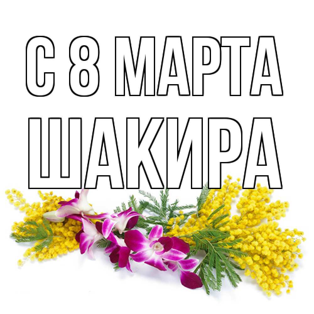 Открытка на каждый день с именем, Шакира C 8 МАРТА открытка на международный женский день с цветами  1 Прикольная открытка с пожеланием онлайн скачать бесплатно 