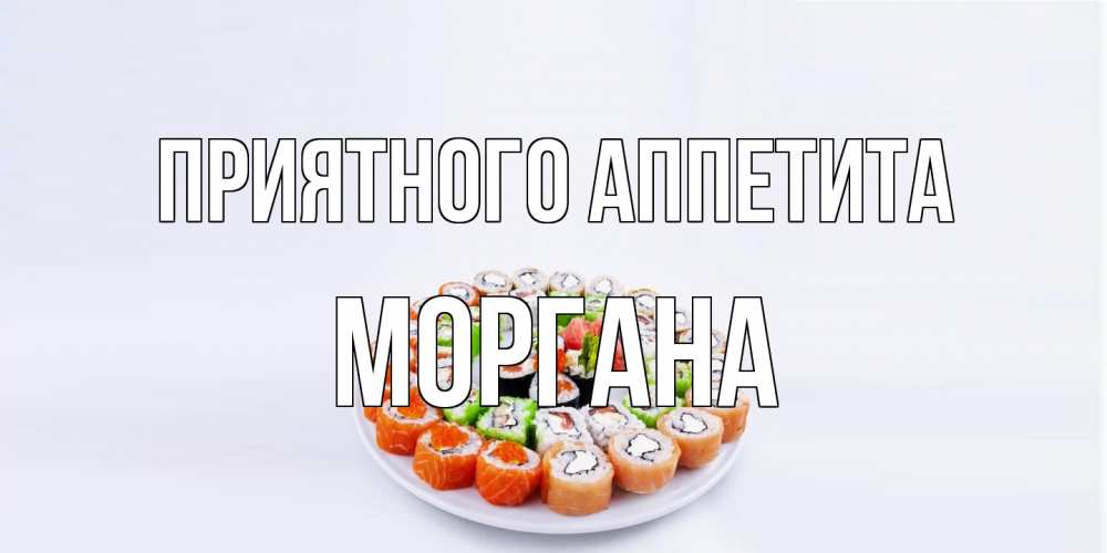 Открытка на каждый день с именем, Моргана Приятного аппетита суши Прикольная открытка с пожеланием онлайн скачать бесплатно 