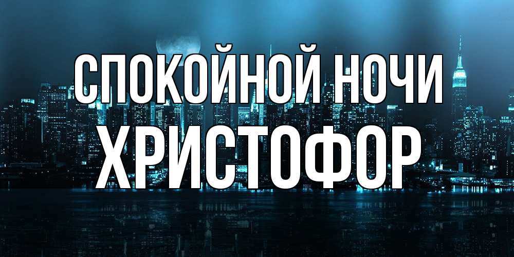 Открытка на каждый день с именем, Христофор Спокойной ночи городской пейзаж Прикольная открытка с пожеланием онлайн скачать бесплатно 