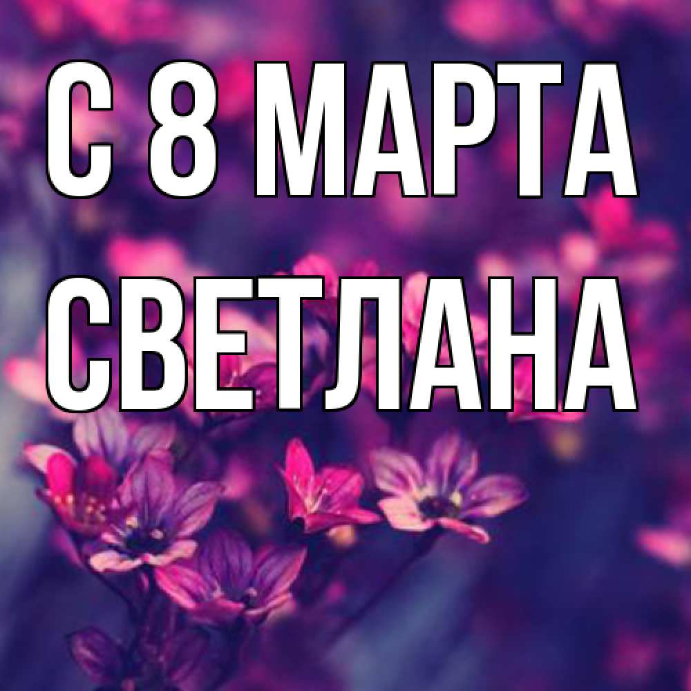 Открытка на каждый день с именем, Светлана C 8 МАРТА небольшие цветы 1 Прикольная открытка с пожеланием онлайн скачать бесплатно 