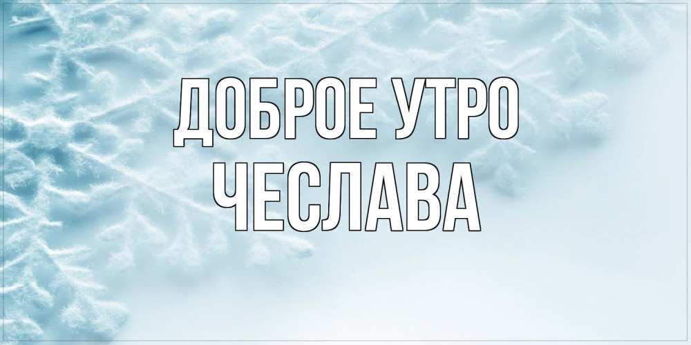 Открытка на каждый день с именем, Чеслава Доброе утро классное зимнее утро Прикольная открытка с пожеланием онлайн скачать бесплатно 
