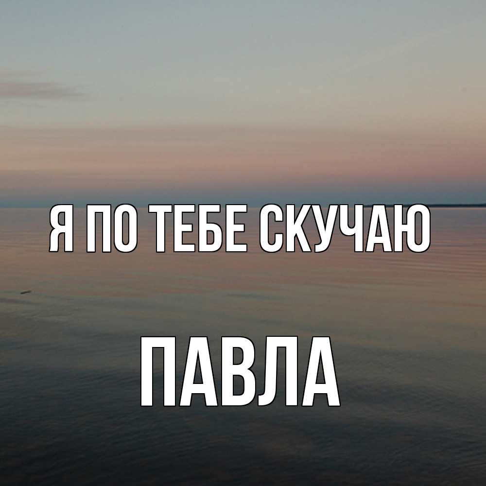 Открытка на каждый день с именем, Павла Я по тебе скучаю пусто Прикольная открытка с пожеланием онлайн скачать бесплатно 