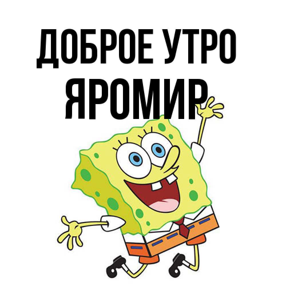 Открытка на каждый день с именем, Яромир Доброе утро улыбающийся спанч Боб Прикольная открытка с пожеланием онлайн скачать бесплатно 