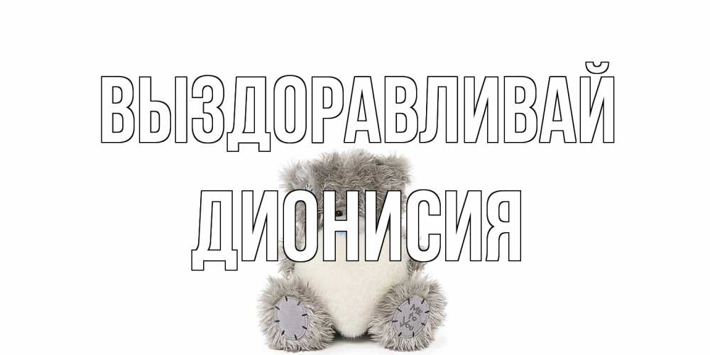 Открытка на каждый день с именем, Дионисия Выздоравливай не болейте и выздоравливайте быстрее Прикольная открытка с пожеланием онлайн скачать бесплатно 
