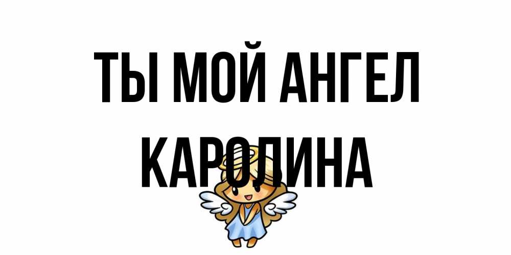 Открытка на каждый день с именем, Каролина Ты мой ангел ангел Прикольная открытка с пожеланием онлайн скачать бесплатно 