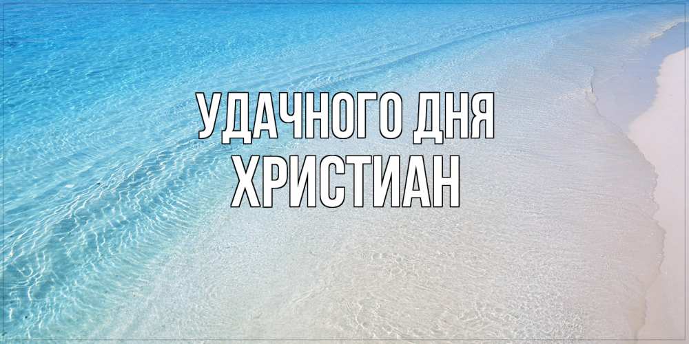 Открытка на каждый день с именем, Христиан Удачного дня море пляж Прикольная открытка с пожеланием онлайн скачать бесплатно 