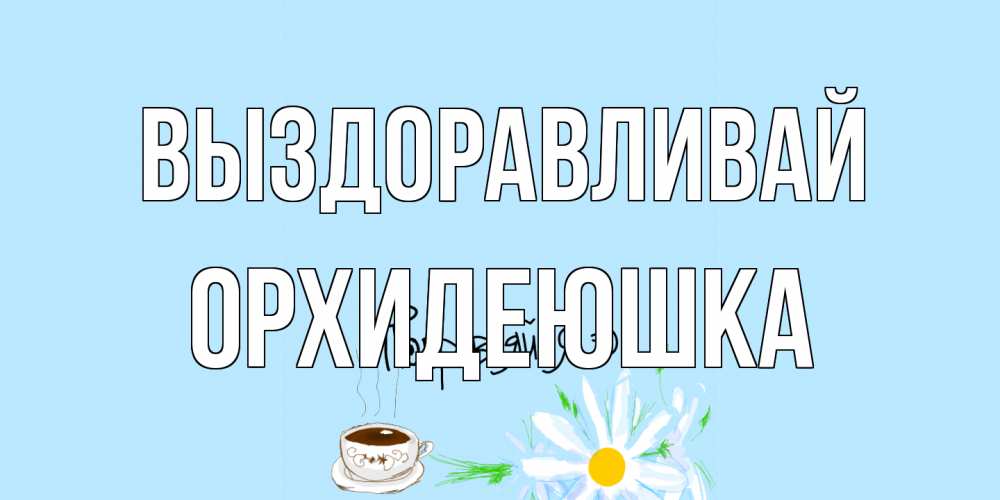 Открытка на каждый день с именем, Орхидеюшка Выздоравливай чай Прикольная открытка с пожеланием онлайн скачать бесплатно 