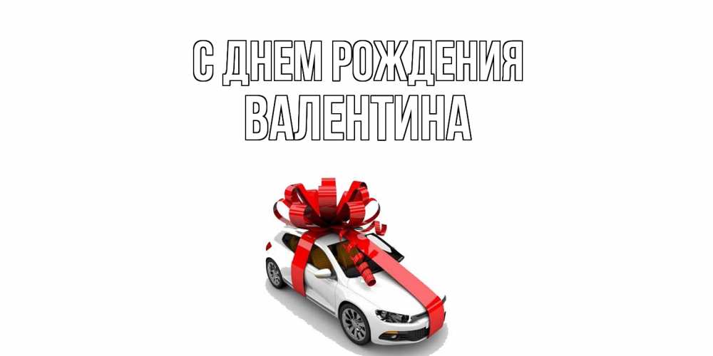 Открытка на каждый день с именем, Валентина С днем рождения машина, лента Прикольная открытка с пожеланием онлайн скачать бесплатно 