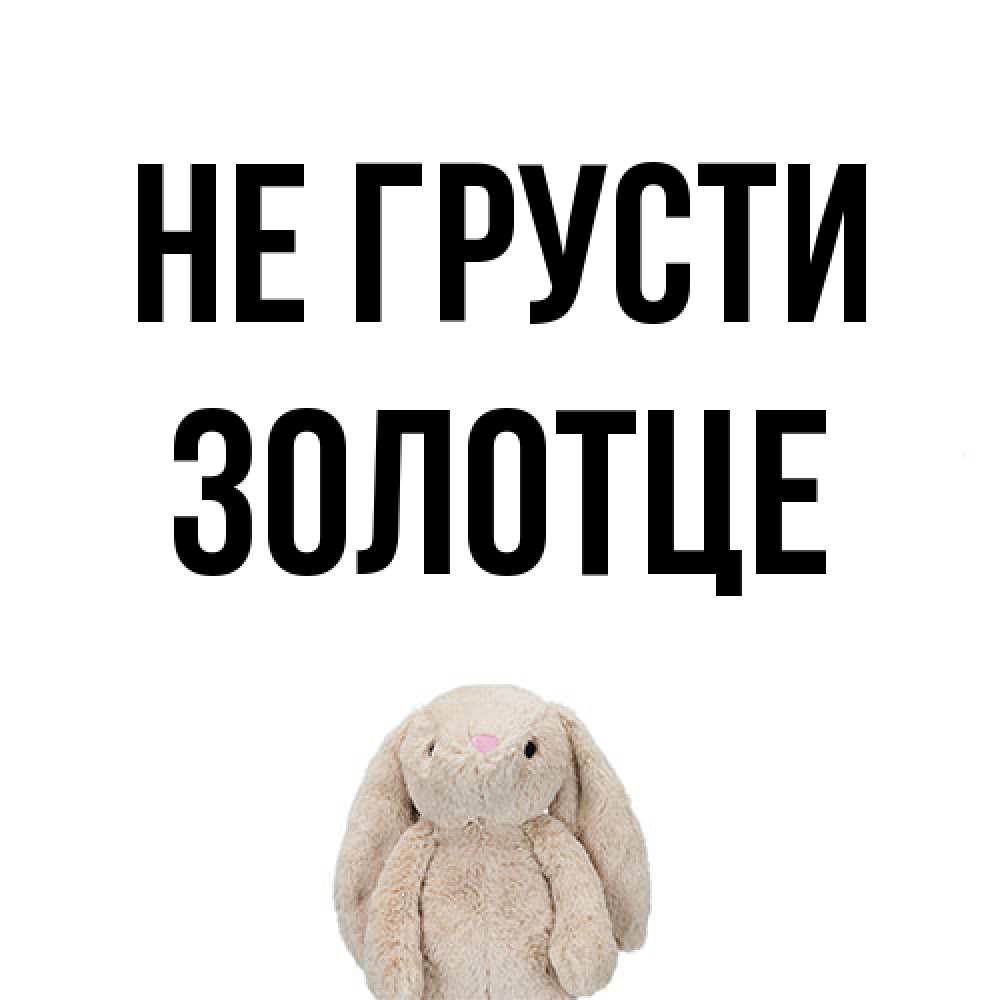 Открытка на каждый день с именем, Золотце Не грусти детская игрушка зайчика Прикольная открытка с пожеланием онлайн скачать бесплатно 