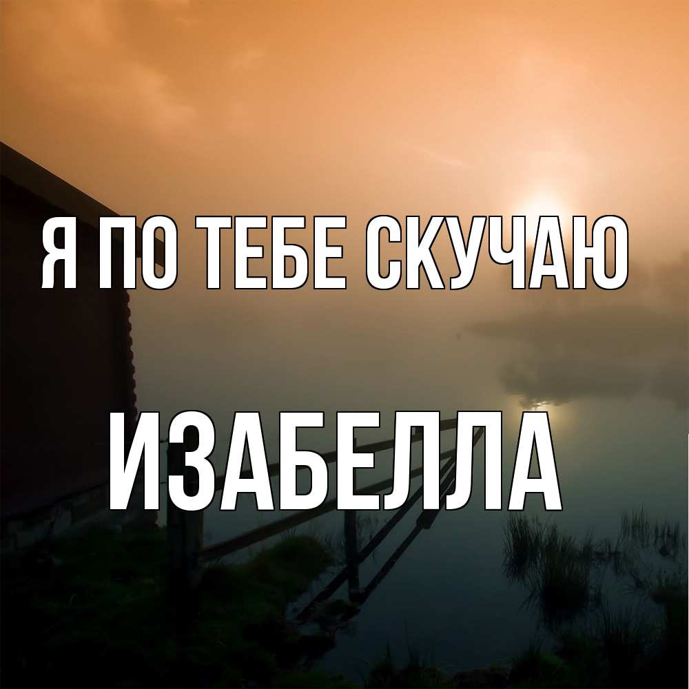 Открытка на каждый день с именем, Изабелла Я по тебе скучаю приходи ко мне на чай Прикольная открытка с пожеланием онлайн скачать бесплатно 