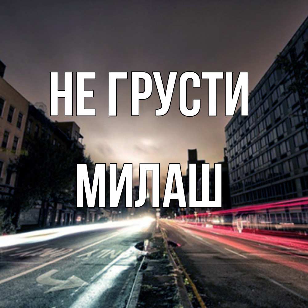 Открытка на каждый день с именем, Милаш Не грусти съемка ночью Прикольная открытка с пожеланием онлайн скачать бесплатно 