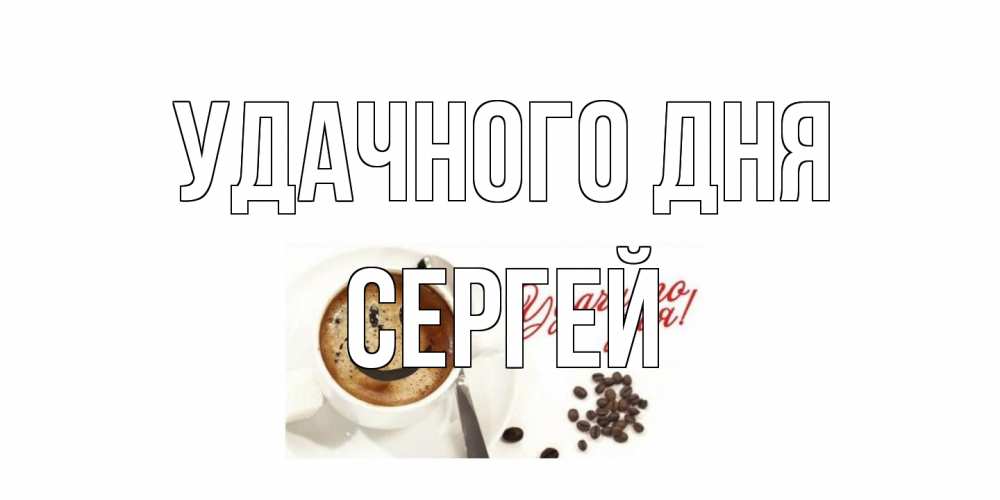 Открытка на каждый день с именем, Сергей Удачного дня кофе Прикольная открытка с пожеланием онлайн скачать бесплатно 