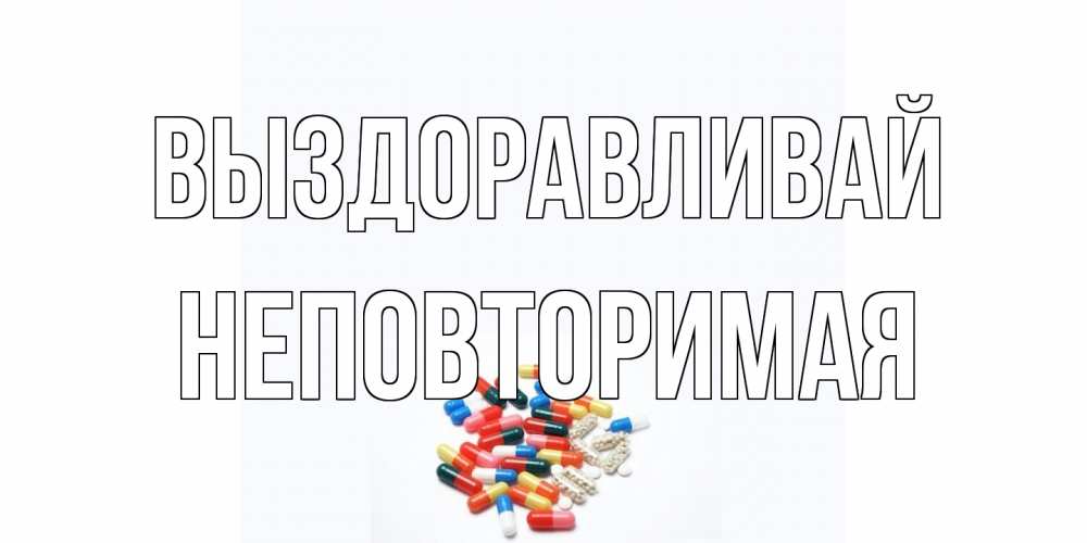 Открытка на каждый день с именем, Неповторимая Выздоравливай таблетки Прикольная открытка с пожеланием онлайн скачать бесплатно 