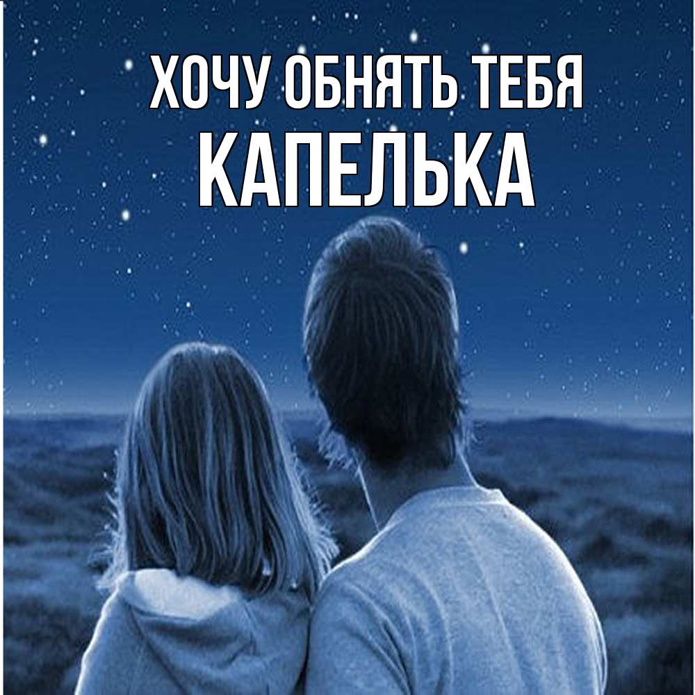 Открытка на каждый день с именем, Капелька Хочу обнять тебя парень с девушкой смотрят на звезды Прикольная открытка с пожеланием онлайн скачать бесплатно 