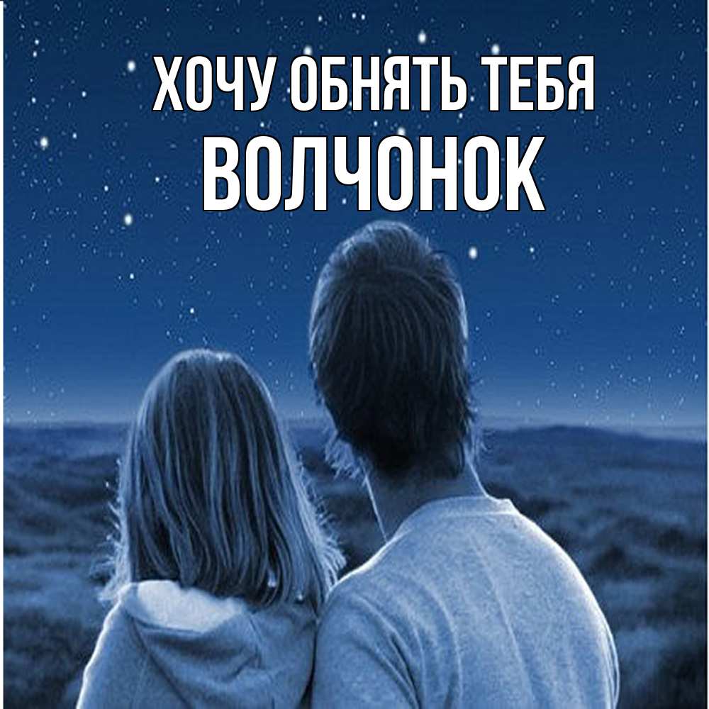 Открытка на каждый день с именем, Волчонок Хочу обнять тебя парень с девушкой смотрят на звезды Прикольная открытка с пожеланием онлайн скачать бесплатно 