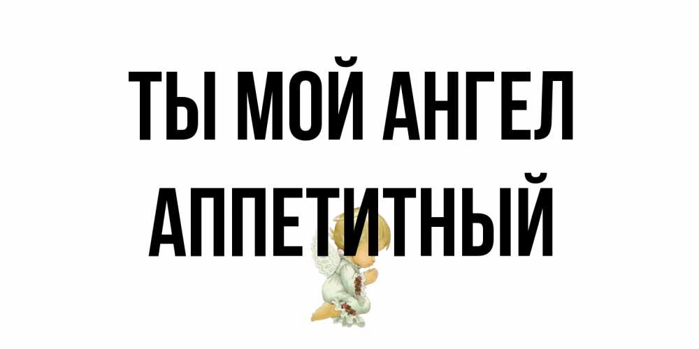 Открытка на каждый день с именем, Аппетитный Ты мой ангел ангел Прикольная открытка с пожеланием онлайн скачать бесплатно 