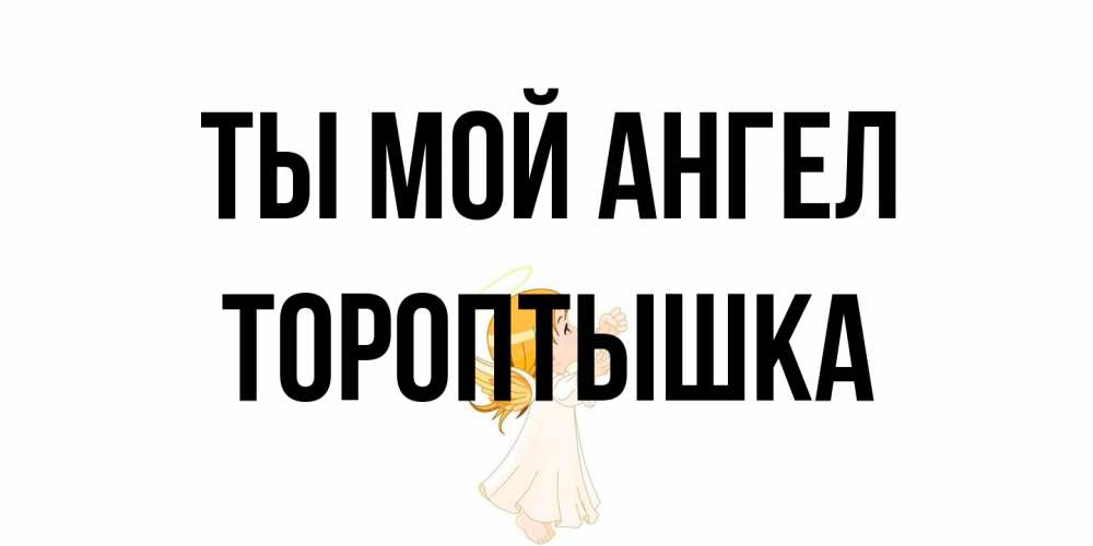 Открытка на каждый день с именем, Тороптышка Ты мой ангел ангел, девочка Прикольная открытка с пожеланием онлайн скачать бесплатно 