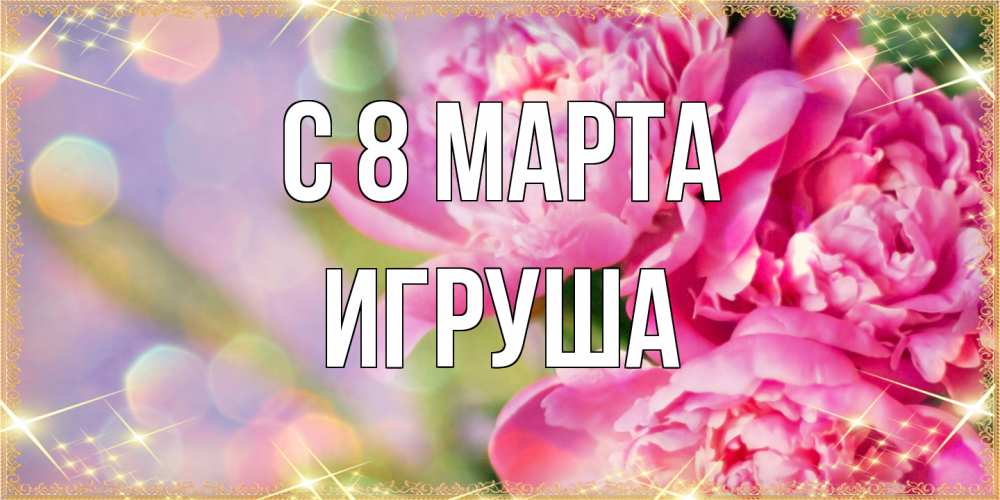 Открытка на каждый день с именем, Игруша C 8 МАРТА красивые открытки с текстом для любимых дам Прикольная открытка с пожеланием онлайн скачать бесплатно 