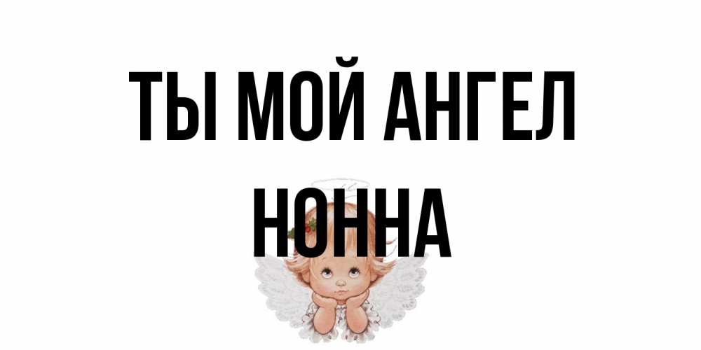 Открытка на каждый день с именем, Нонна Ты мой ангел ангел Прикольная открытка с пожеланием онлайн скачать бесплатно 