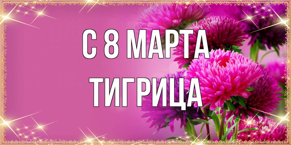 Открытка на каждый день с именем, Тигрица C 8 МАРТА садовые цветы на 8 марта Прикольная открытка с пожеланием онлайн скачать бесплатно 