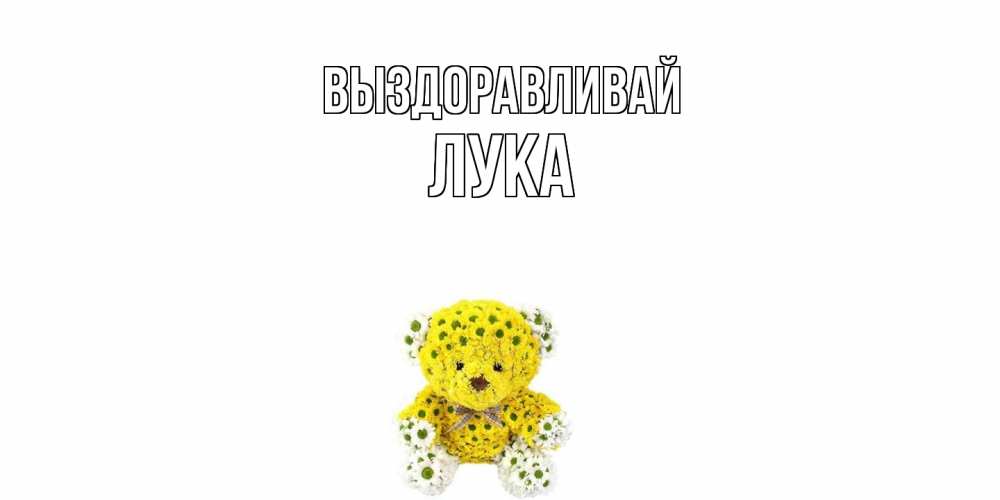 Открытка на каждый день с именем, Лука Выздоравливай мишка Прикольная открытка с пожеланием онлайн скачать бесплатно 