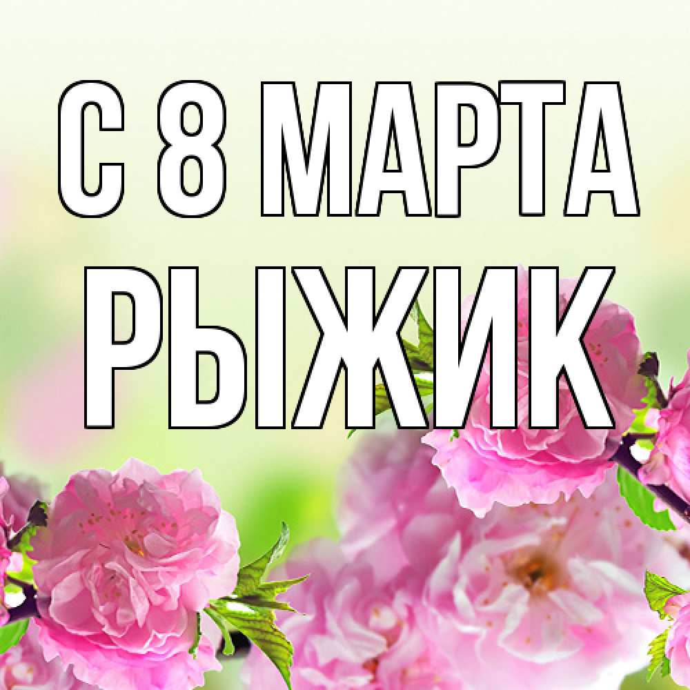 Открытка на каждый день с именем, рыжик C 8 МАРТА цветы Прикольная открытка с пожеланием онлайн скачать бесплатно 