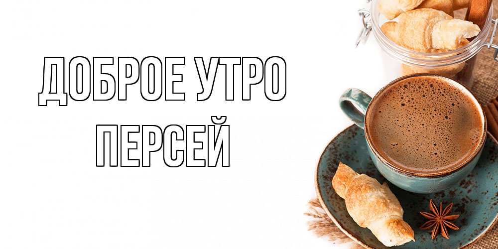 Открытка на каждый день с именем, Персей Доброе утро кофе с пенкой Прикольная открытка с пожеланием онлайн скачать бесплатно 