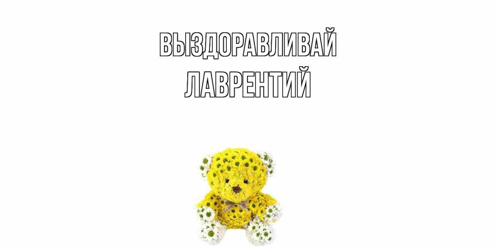 Открытка на каждый день с именем, Лаврентий Выздоравливай мишка Прикольная открытка с пожеланием онлайн скачать бесплатно 
