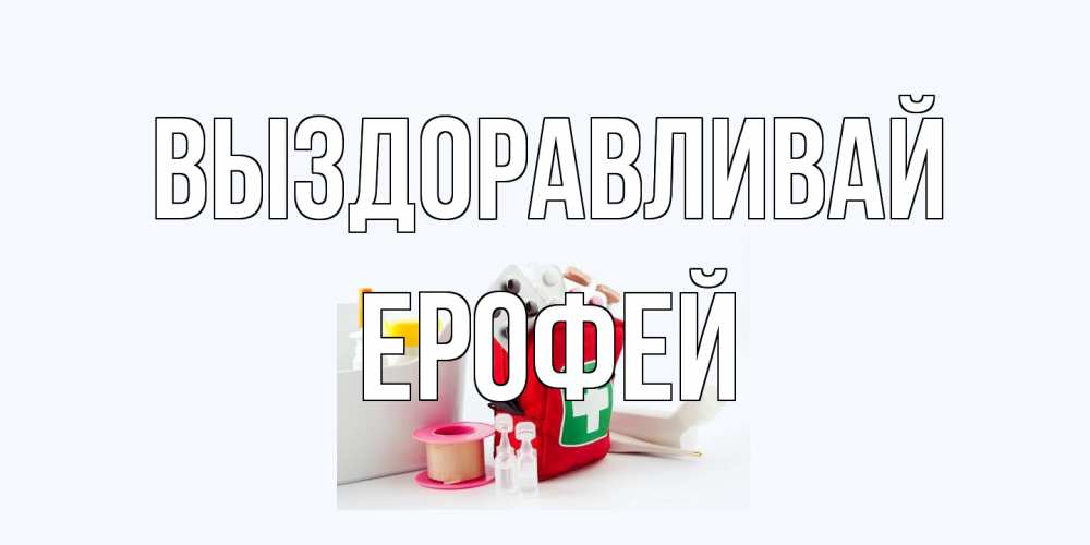 Открытка на каждый день с именем, Ерофей Выздоравливай аптечка Прикольная открытка с пожеланием онлайн скачать бесплатно 