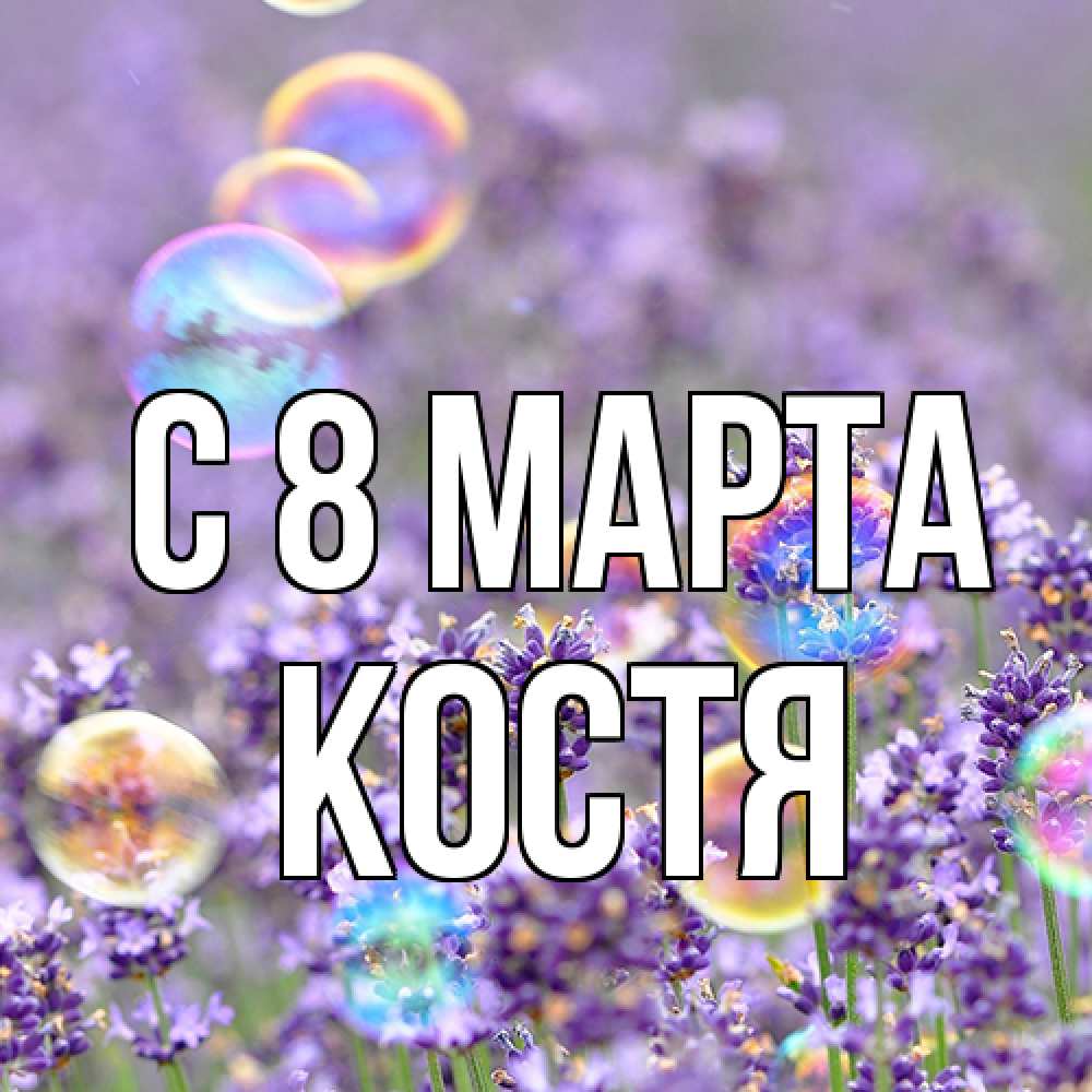 Открытка на каждый день с именем, Костя C 8 МАРТА цветы Прикольная открытка с пожеланием онлайн скачать бесплатно 