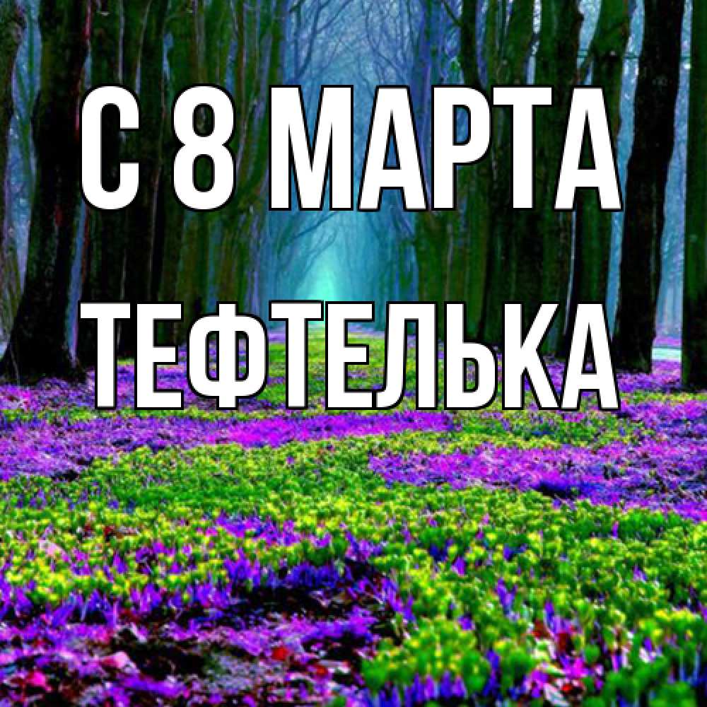 Открытка на каждый день с именем, тефтелька C 8 МАРТА фиолетовые цветы в лесу 1 Прикольная открытка с пожеланием онлайн скачать бесплатно 