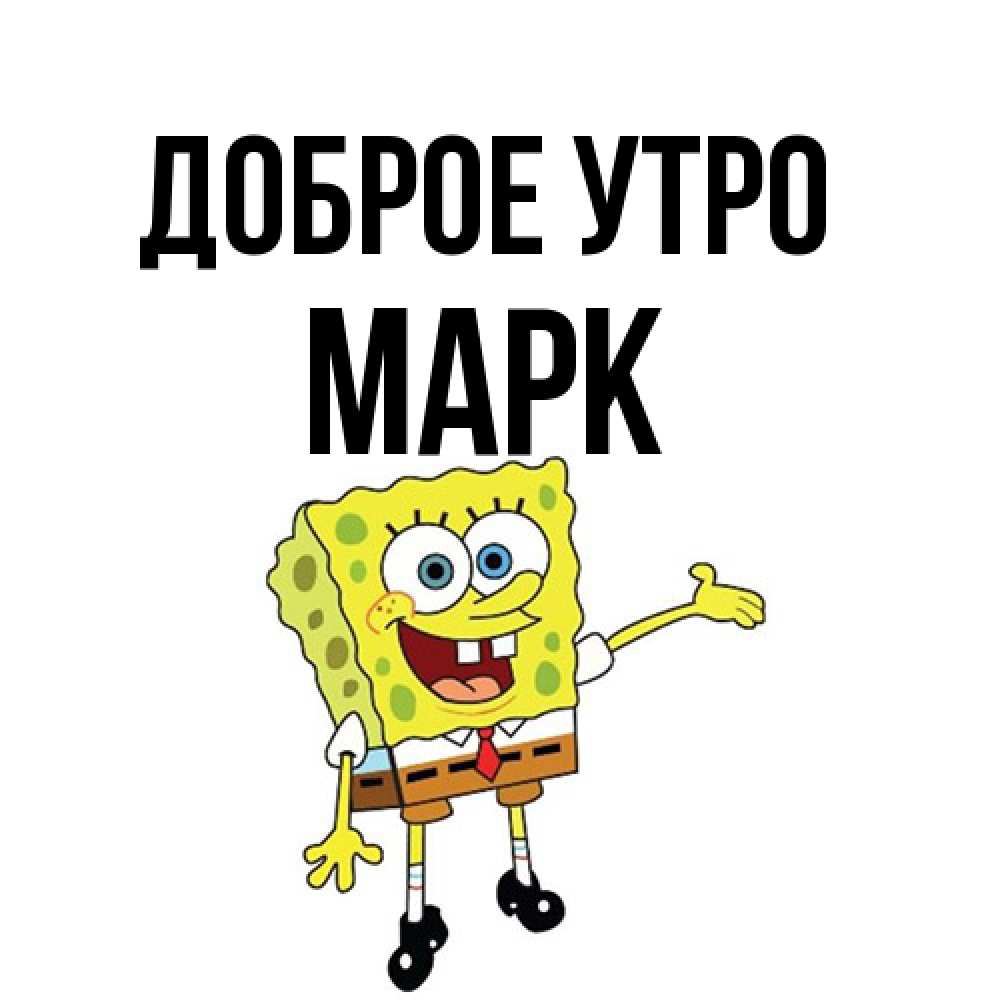 Открытка на каждый день с именем, Марк Доброе утро губка боб улыбается Прикольная открытка с пожеланием онлайн скачать бесплатно 