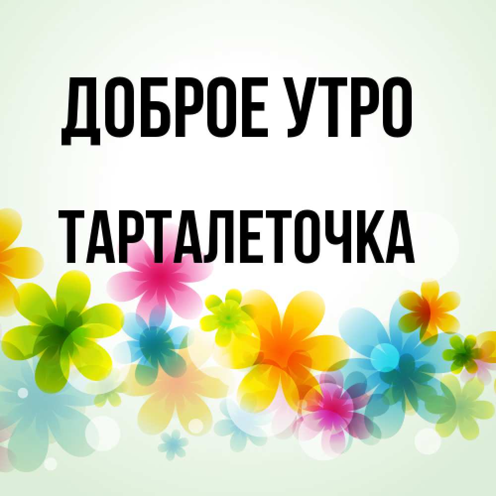Открытка на каждый день с именем, Тарталеточка Доброе утро позитивные цветочки Прикольная открытка с пожеланием онлайн скачать бесплатно 
