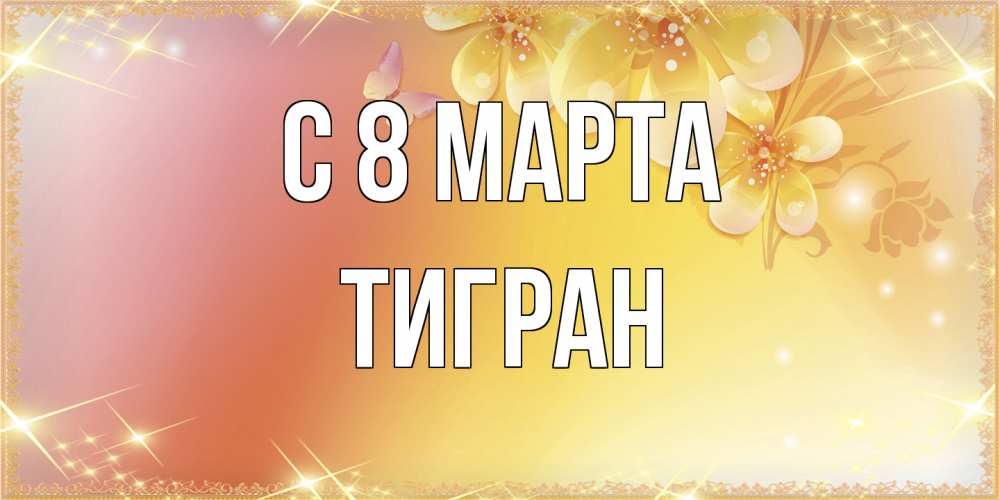 Открытка на каждый день с именем, Тигран C 8 МАРТА бесплатные открытки на международный женский день Прикольная открытка с пожеланием онлайн скачать бесплатно 