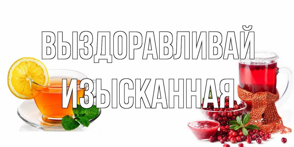 Открытка на каждый день с именем, изысканная Выздоравливай выздоравливайте открытка для подруги Прикольная открытка с пожеланием онлайн скачать бесплатно 