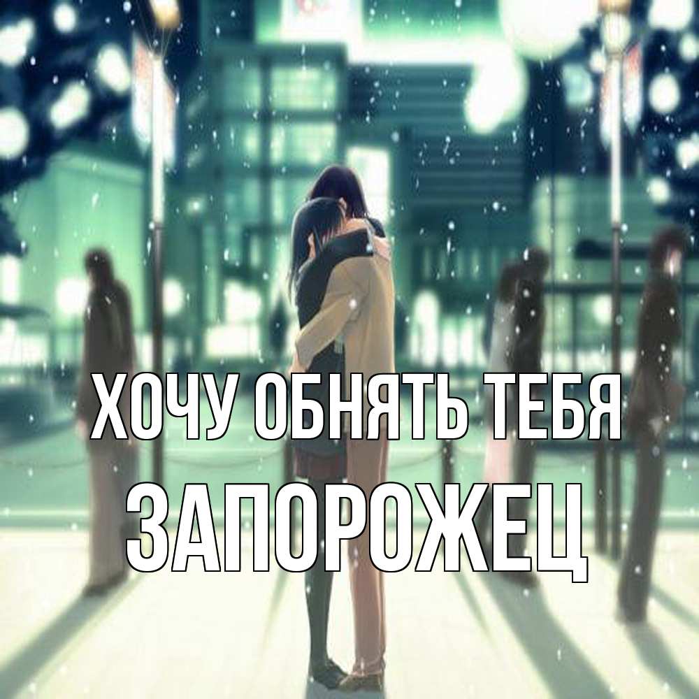 Открытка на каждый день с именем, Запорожец Хочу обнять тебя парень обнимает подругу Прикольная открытка с пожеланием онлайн скачать бесплатно 