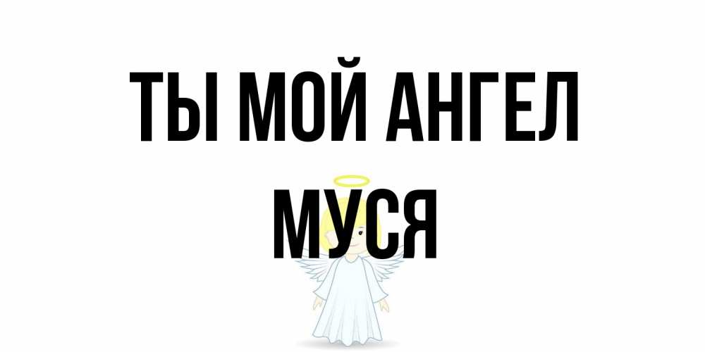 Открытка на каждый день с именем, Муся Ты мой ангел ангел Прикольная открытка с пожеланием онлайн скачать бесплатно 