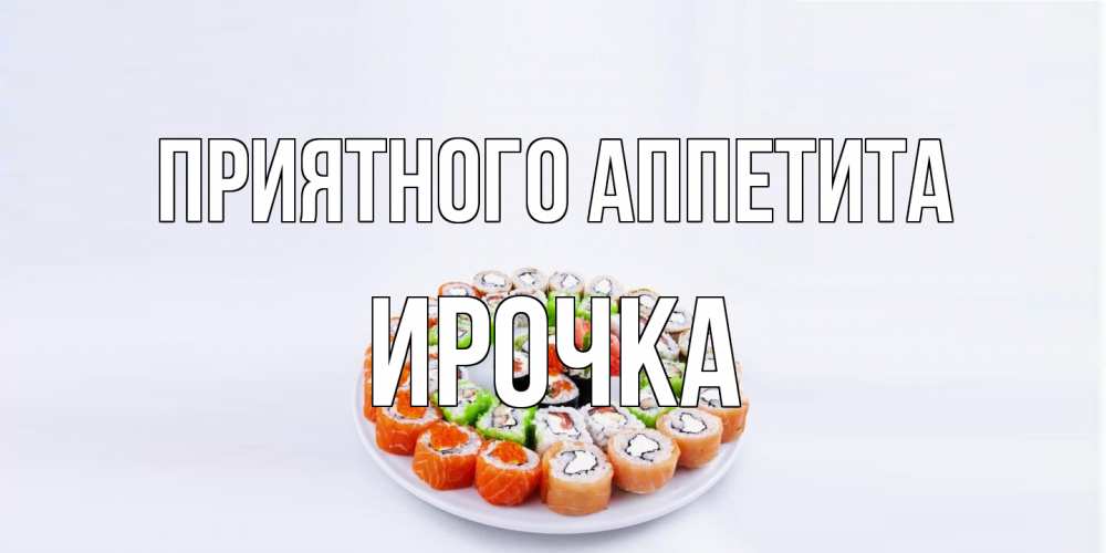 Открытка на каждый день с именем, Ирочка Приятного аппетита суши Прикольная открытка с пожеланием онлайн скачать бесплатно 